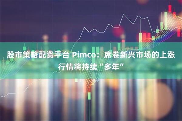 股市策略配资平台 Pimco：席卷新兴市场的上涨行情将持续“多年”