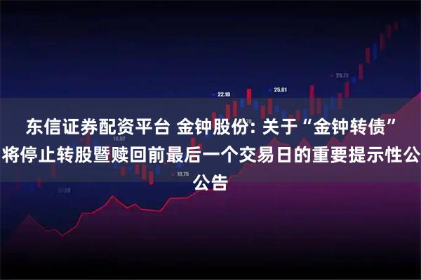 东信证券配资平台 金钟股份: 关于“金钟转债”即将停止转股暨赎回前最后一个交易日的重要提示性公告