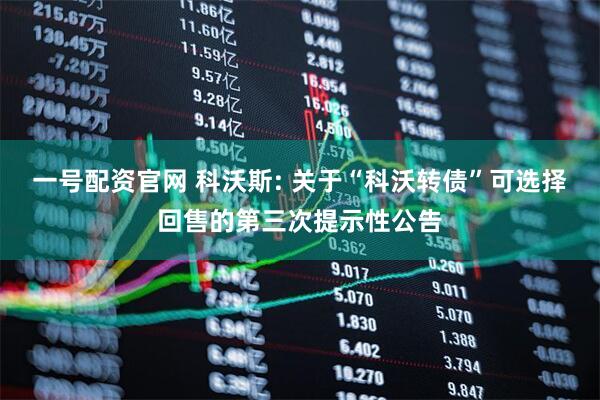一号配资官网 科沃斯: 关于“科沃转债”可选择回售的第三次提示性公告