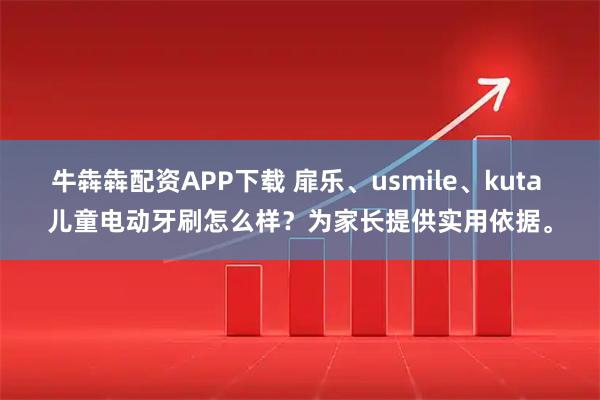 牛犇犇配资APP下载 扉乐、usmile、kuta 儿童电动牙刷怎么样？为家长提供实用依据。