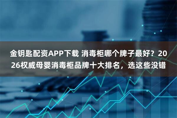 金钥匙配资APP下载 消毒柜哪个牌子最好？2026权威母婴消毒柜品牌十大排名，选这些没错