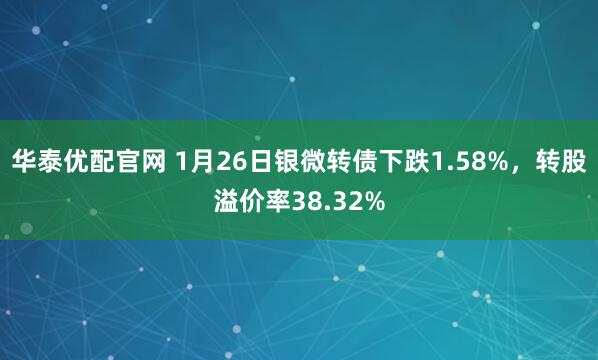 华泰优配官网 1月26日银微转债下跌1.58%，转股溢价率38.32%