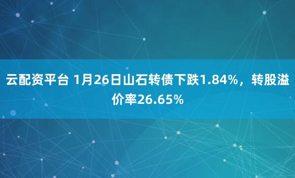 云配资平台 1月26日山石转债下跌1.84%，转股溢价率26.65%