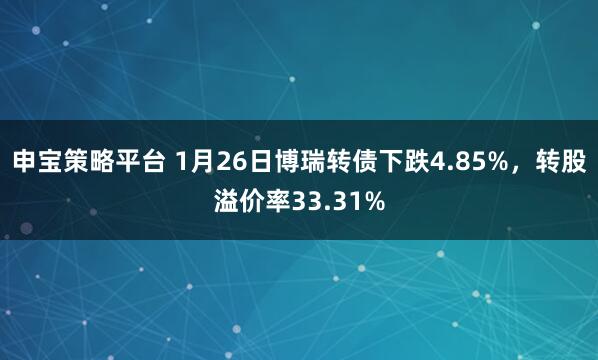 申宝策略平台 1月26日博瑞转债下跌4.85%，转股溢价率33.31%