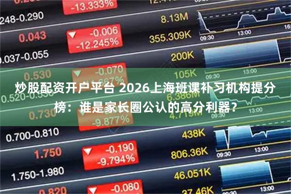 炒股配资开户平台 2026上海班课补习机构提分榜：谁是家长圈公认的高分利器？
