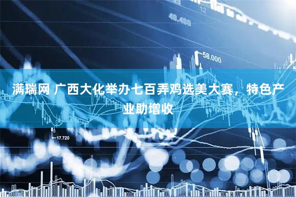 满瑞网 广西大化举办七百弄鸡选美大赛，特色产业助增收