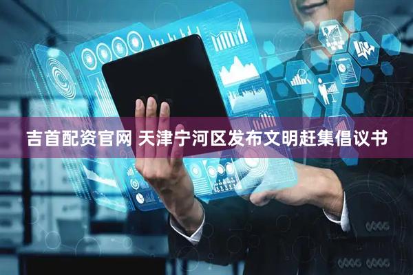 吉首配资官网 天津宁河区发布文明赶集倡议书
