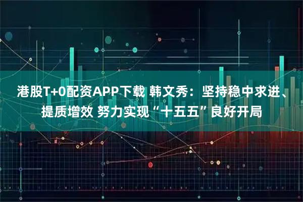 港股T+0配资APP下载 韩文秀：坚持稳中求进、提质增效 努力实现“十五五”良好开局