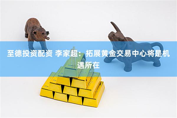 至德投资配资 李家超：拓展黄金交易中心将是机遇所在