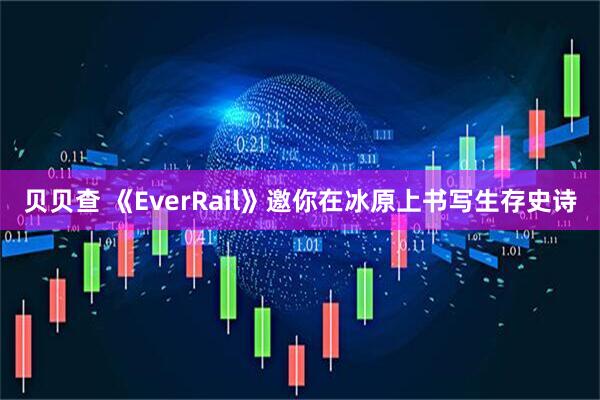 贝贝查 《EverRail》邀你在冰原上书写生存史诗