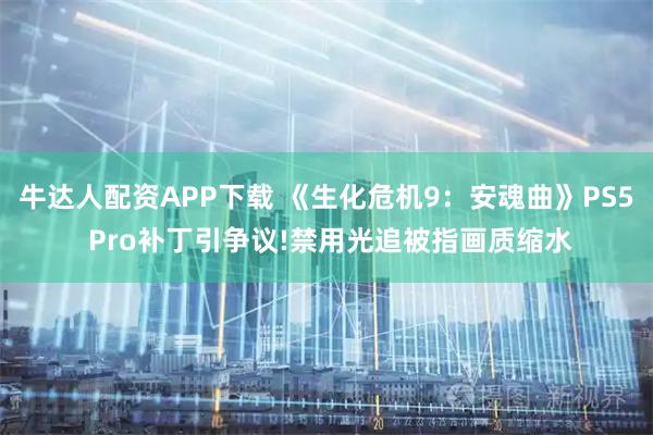 牛达人配资APP下载 《生化危机9:安魂曲》PS5 Pro补丁引争议!禁用光追被指画质缩水