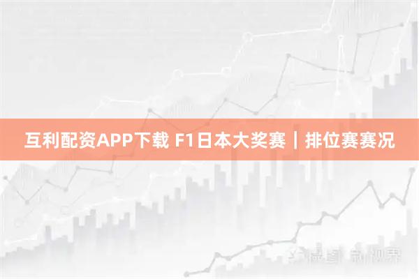 互利配资APP下载 F1日本大奖赛｜排位赛赛况