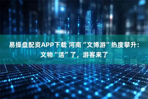 易操盘配资APP下载 河南“文博游”热度攀升：文物“活”了，游客来了