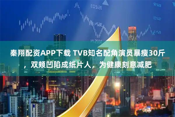 秦翔配资APP下载 TVB知名配角演员暴瘦30斤，双颊凹陷成纸片人，为健康刻意减肥