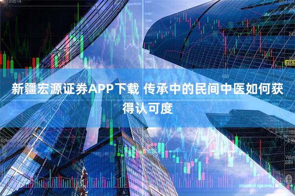 新疆宏源证券APP下载 传承中的民间中医如何获得认可度