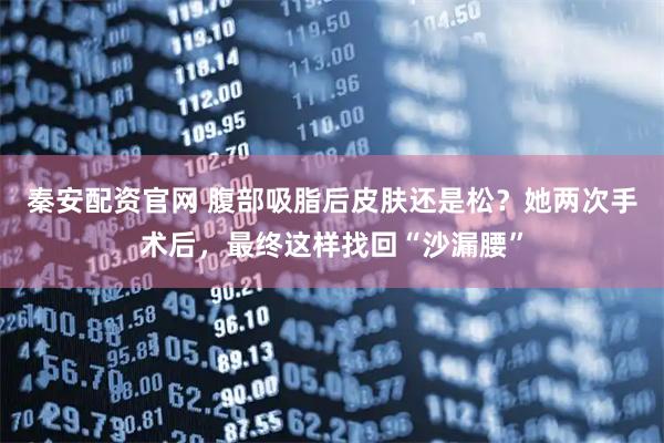 秦安配资官网 腹部吸脂后皮肤还是松？她两次手术后，最终这样找回“沙漏腰”
