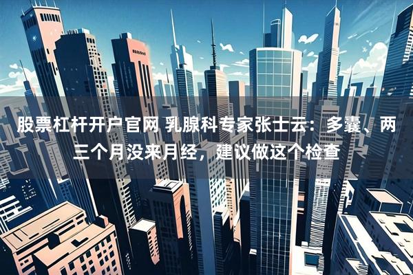 股票杠杆开户官网 乳腺科专家张士云：多囊、两三个月没来月经，建议做这个检查