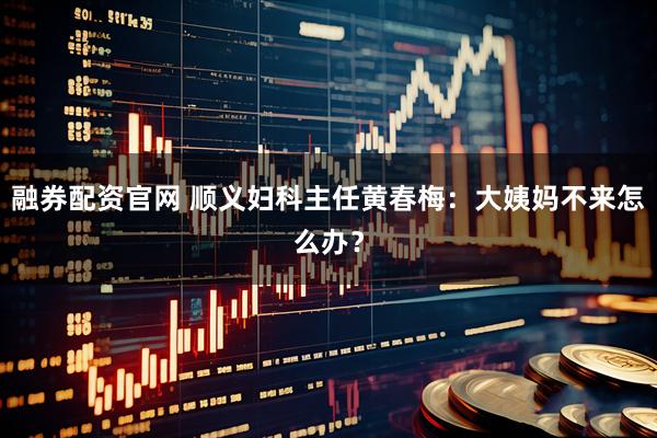 融券配资官网 顺义妇科主任黄春梅:大姨妈不来怎么办?