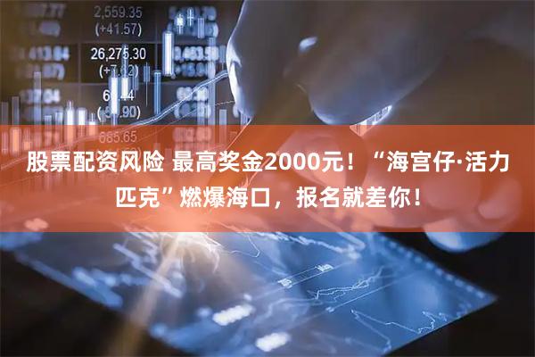 股票配资风险 最高奖金2000元!“海宫仔·活力匹克”燃爆海口,报名就差你!