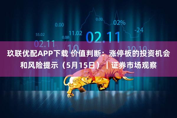 玖联优配APP下载 价值判断：涨停板的投资机会和风险提示（5月15日）｜证券市场观察