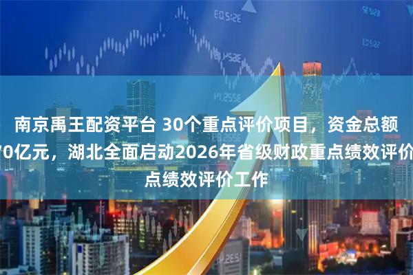 南京禹王配资平台 30个重点评价项目，资金总额超170亿元，湖北全面启动2026年省级财政重点绩效评价工作
