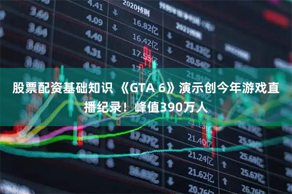 股票配资基础知识 《GTA 6》演示创今年游戏直播纪录！峰值390万人