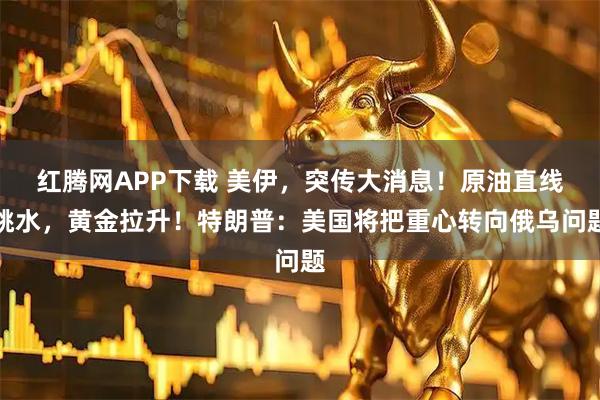 红腾网APP下载 美伊，突传大消息！原油直线跳水，黄金拉升！特朗普：美国将把重心转向俄乌问题