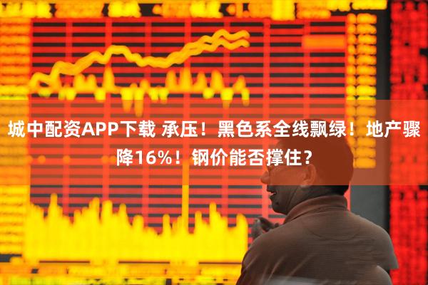 城中配资APP下载 承压！黑色系全线飘绿！地产骤降16%！钢价能否撑住？