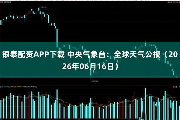 银泰配资APP下载 中央气象台:全球天气公报(2026年06月16日)