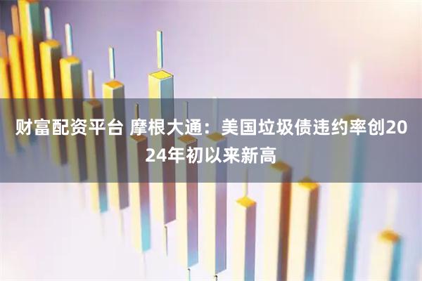 财富配资平台 摩根大通：美国垃圾债违约率创2024年初以来新高